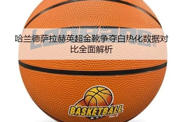 哈兰德萨拉赫英超金靴争夺白热化数据对比全面解析